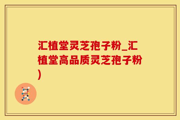 汇植堂灵芝孢子粉_汇植堂高品质灵芝孢子粉)