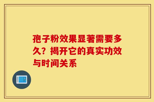 孢子粉效果显著需要多久？揭开它的真实功效与时间关系