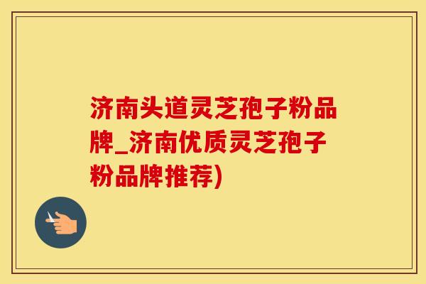 济南头道灵芝孢子粉品牌_济南优质灵芝孢子粉品牌推荐)