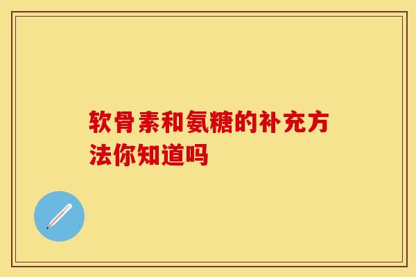 软骨素和氨糖的补充方法你知道吗