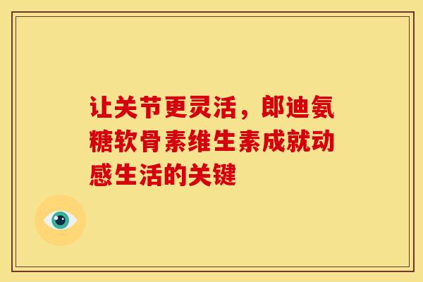 让关节更灵活，郎迪氨糖软骨素维生素成就动感生活的关键