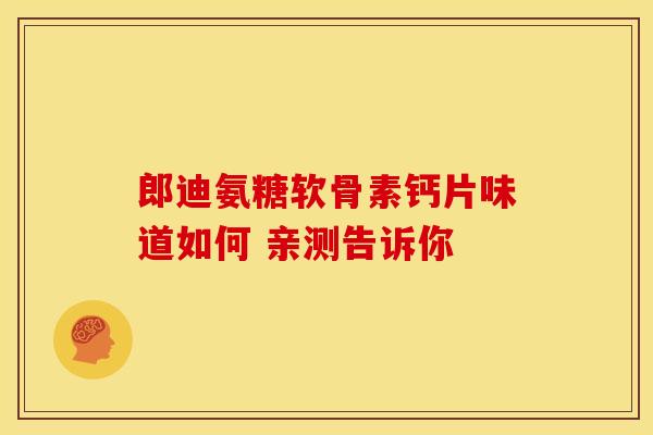 郎迪氨糖软骨素钙片味道如何 亲测告诉你