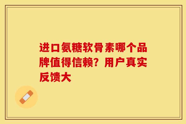 进口氨糖软骨素哪个品牌值得信赖？用户真实反馈大