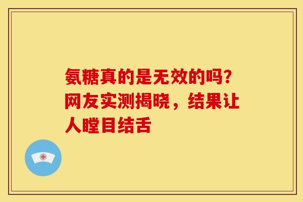 氨糖真的是无效的吗？网友实测揭晓，结果让人瞠目结舌