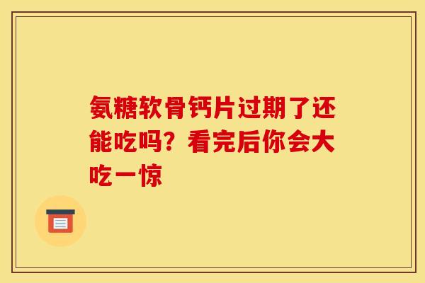 氨糖软骨钙片过期了还能吃吗？看完后你会大吃一惊