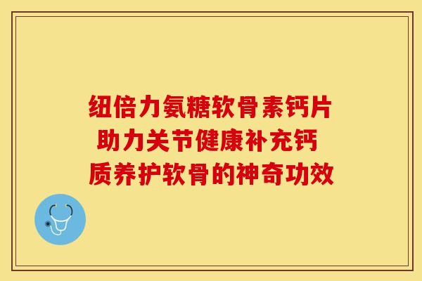 纽倍力氨糖软骨素钙片 助力关节健康补充钙质养护软骨的神奇功效