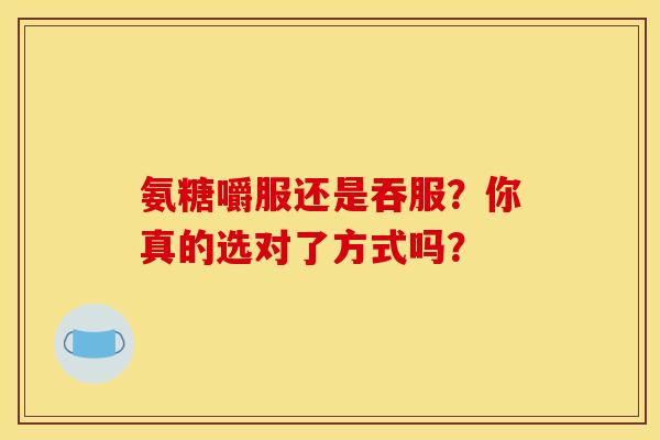 氨糖嚼服还是吞服？你真的选对了方式吗？
