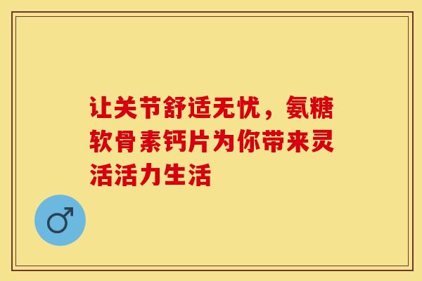让关节舒适无忧，氨糖软骨素钙片为你带来灵活活力生活