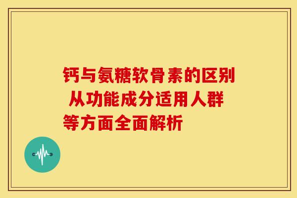 钙与氨糖软骨素的区别 从功能成分适用人群等方面全面解析