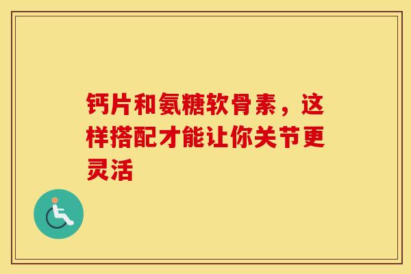 钙片和氨糖软骨素，这样搭配才能让你关节更灵活