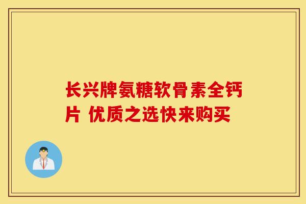 长兴牌氨糖软骨素全钙片 优质之选快来购买
