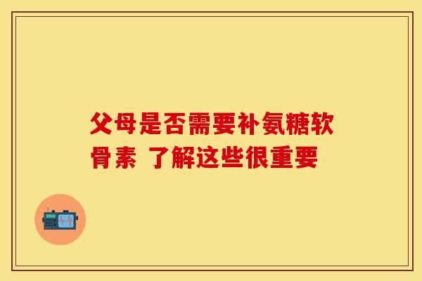 父母是否需要补氨糖软骨素 了解这些很重要 父母是否需要补氨糖软骨素 了解这些很重要