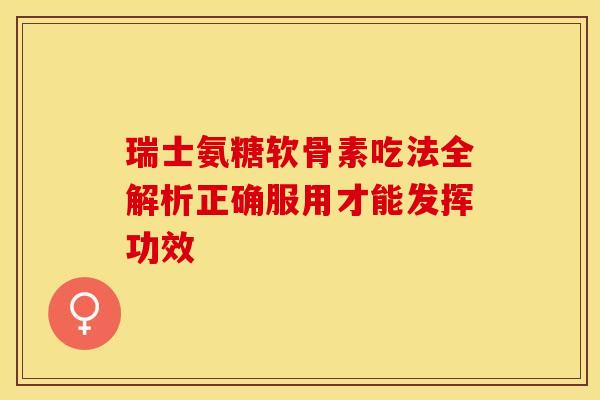 瑞士氨糖软骨素吃法全解析正确服用才能发挥功效