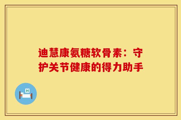 迪慧康氨糖软骨素：守护关节健康的得力助手