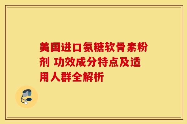美国进口氨糖软骨素粉剂 功效成分特点及适用人群全解析