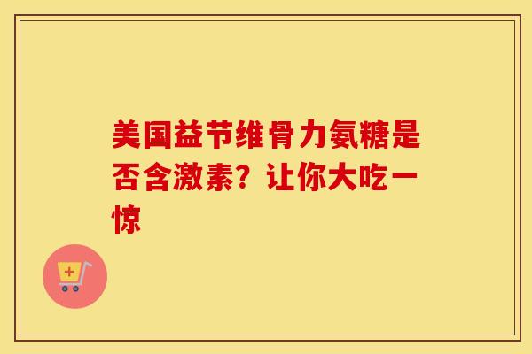 美国益节维骨力氨糖是否含激素？让你大吃一惊