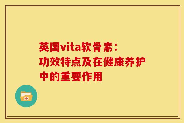 英国vita软骨素：功效特点及在健康养护中的重要作用