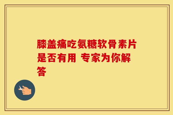 膝盖痛吃氨糖软骨素片是否有用 专家为你解答