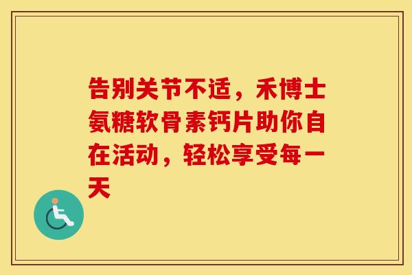 告别关节不适，禾博士氨糖软骨素钙片助你自在活动，轻松享受每一天