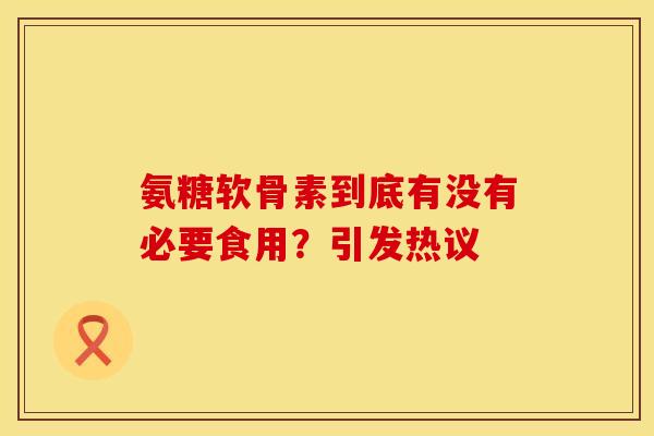 氨糖软骨素到底有没有必要食用？引发热议