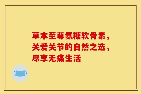 草本至尊氨糖软骨素，关爱关节的自然之选，尽享无痛生活