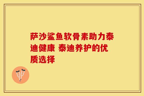 萨沙鲨鱼软骨素助力泰迪健康 泰迪养护的优质选择