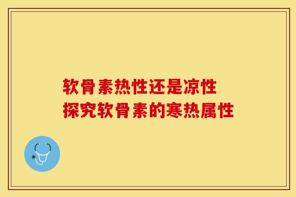 软骨素热性还是凉性 探究软骨素的寒热属性