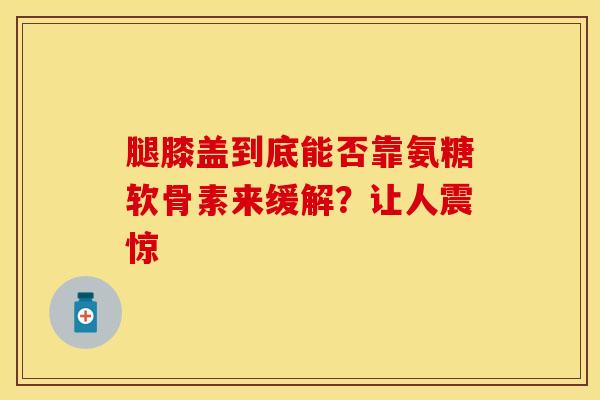 腿膝盖到底能否靠氨糖软骨素来缓解?让人震惊 腿膝盖到底能否靠氨糖软骨素来缓解?让人震惊