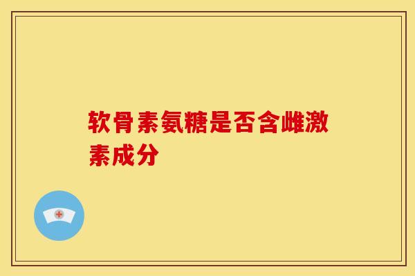 软骨素氨糖是否含雌激素成分