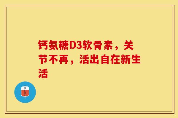 钙氨糖D3软骨素，关节不再，活出自在新生活