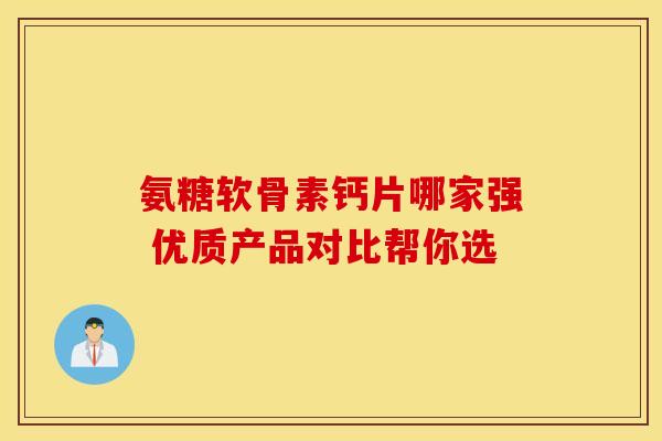 氨糖软骨素钙片哪家强 优质产品对比帮你选