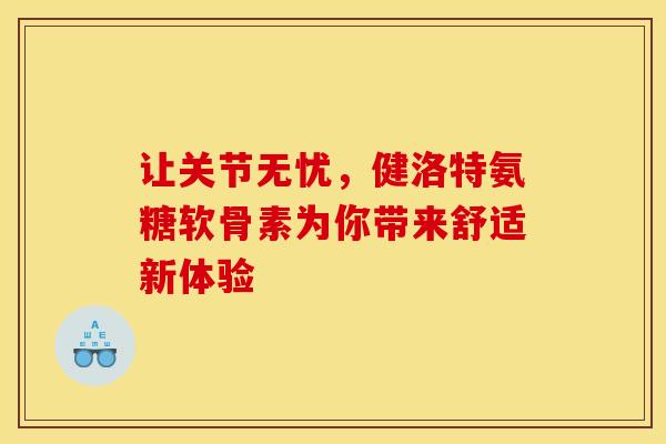 让关节无忧，健洛特氨糖软骨素为你带来舒适新体验
