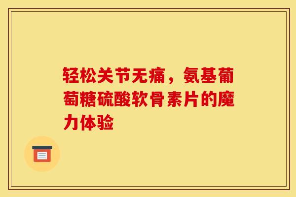 轻松关节无痛，氨基葡萄糖硫酸软骨素片的魔力体验