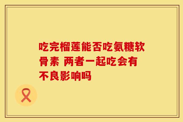 吃完榴莲能否吃氨糖软骨素 两者一起吃会有不良影响吗