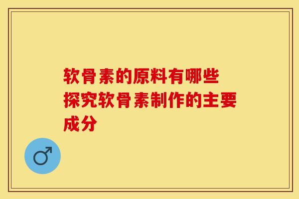 软骨素的原料有哪些 探究软骨素制作的主要成分