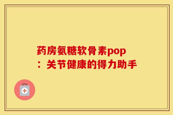 药房氨糖软骨素pop：关节健康的得力助手