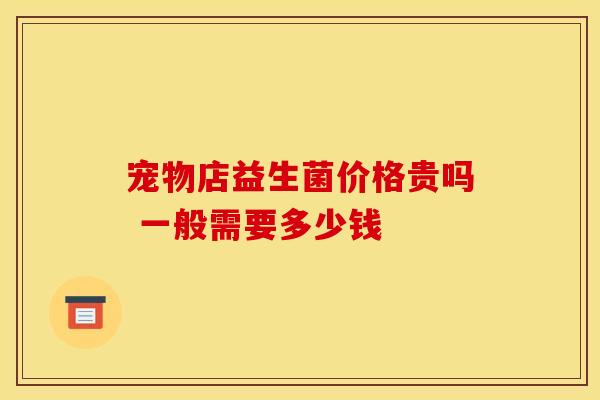 宠物店益生菌价格贵吗 一般需要多少钱