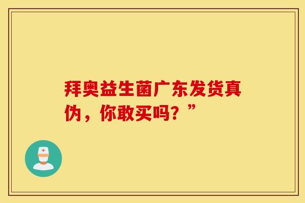 拜奥益生菌广东发货真伪，你敢买吗？”