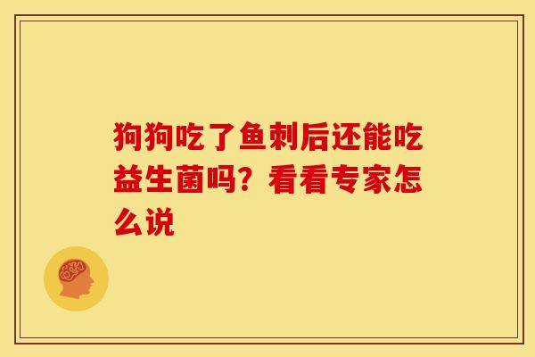 狗狗吃了鱼刺后还能吃益生菌吗？看看专家怎么说