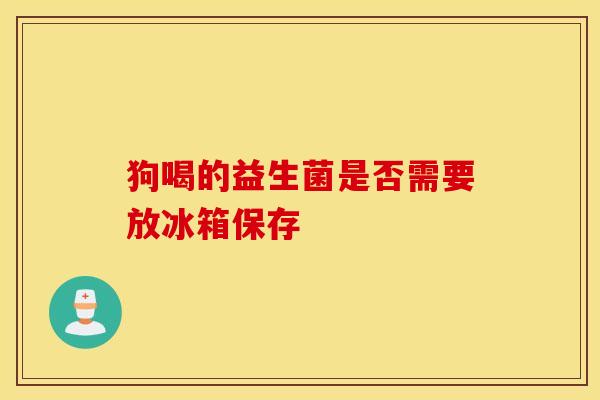 狗喝的益生菌是否需要放冰箱保存