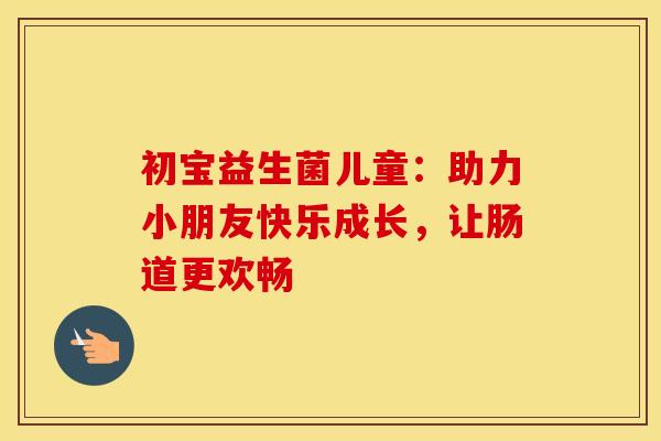 初宝益生菌儿童：助力小朋友快乐成长，让肠道更欢畅