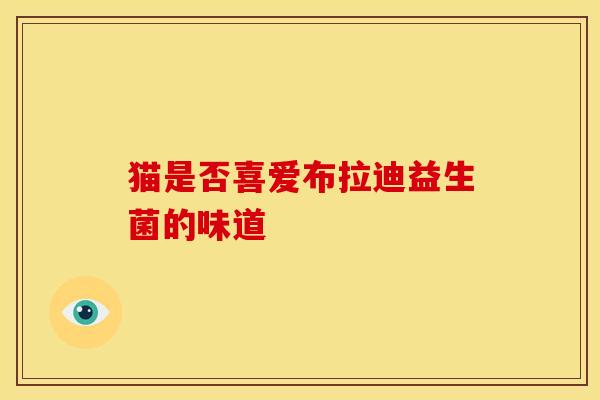 猫是否喜爱布拉迪益生菌的味道 猫是否喜爱布拉迪益生菌的味道