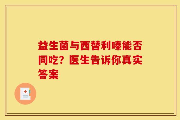 益生菌与西替利嗪能否同吃？医生告诉你真实答案