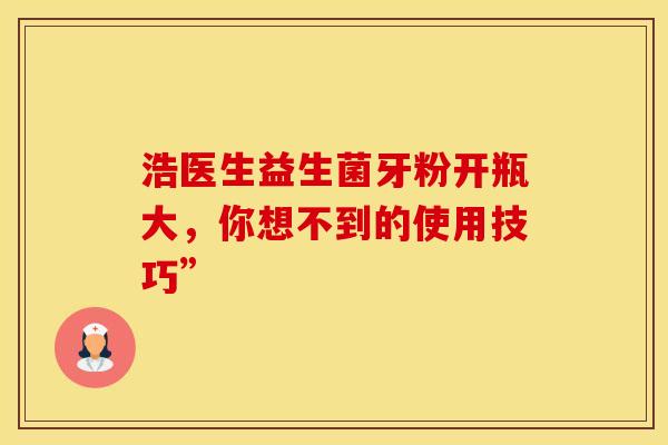 浩医生益生菌牙粉开瓶大，你想不到的使用技巧”