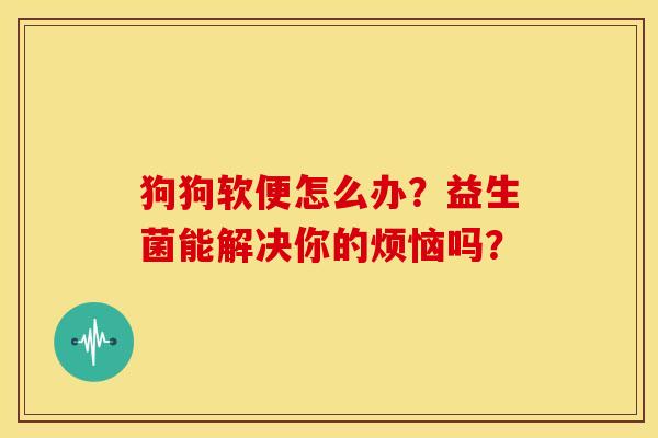 狗狗软便怎么办？益生菌能解决你的烦恼吗？