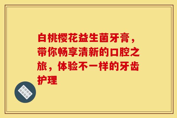 白桃樱花益生菌牙膏，带你畅享清新的口腔之旅，体验不一样的牙齿护理