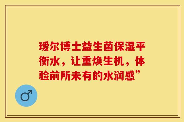 瑷尔博士益生菌保湿平衡水，让重焕生机，体验前所未有的水润感”