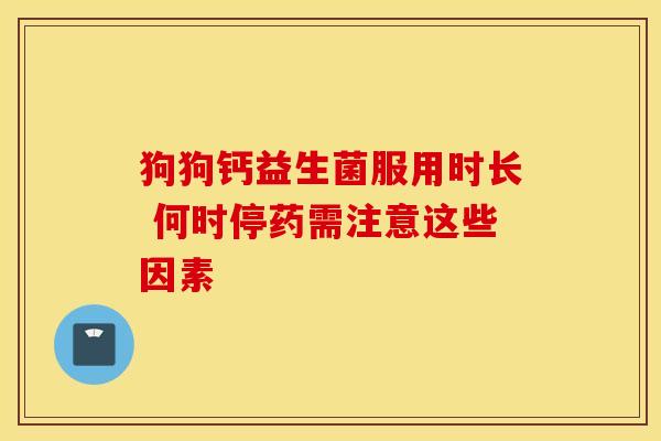 狗狗钙益生菌服用时长 何时停药需注意这些因素