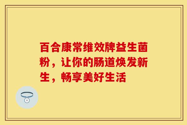 百合康常维效牌益生菌粉，让你的肠道焕发新生，畅享美好生活