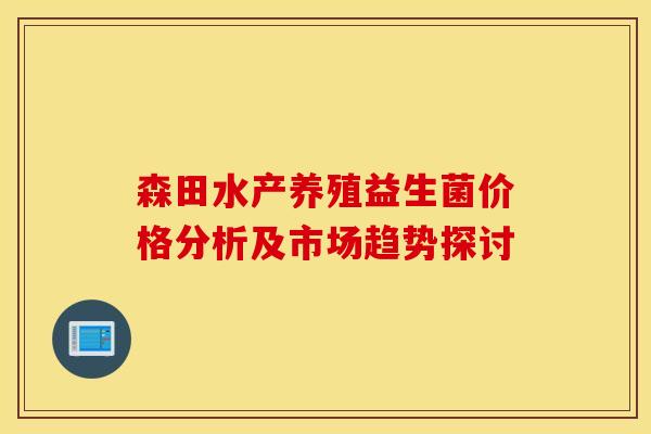 森田水产养殖益生菌价格分析及市场趋势探讨